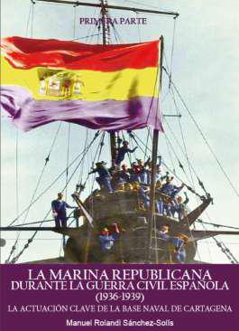 La Marina Republicana durante la Guerra Civil Espaola (1936-1939) : la actuacin clave de la Base Naval de Cartagena, 1