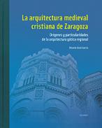 La arquitectura medieval cristiana de Zaragoza : orgenes y particularidades de la arquitectura gtica regional, 1